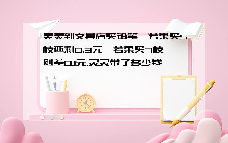 灵灵到文具店买铅笔,若果买5枝还剩0.3元,若果买7枝,则差0.1元.灵灵带了多少钱