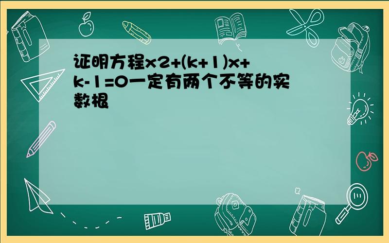 证明方程x2+(k+1)x+k-1=0一定有两个不等的实数根