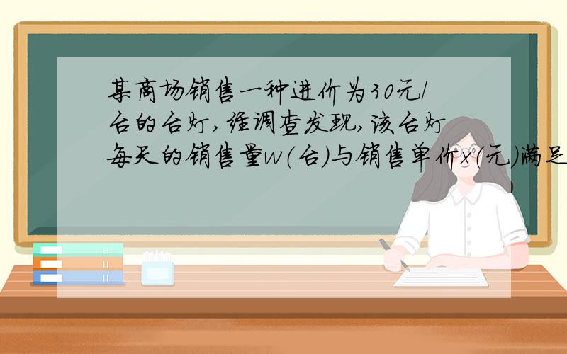 某商场销售一种进价为30元/台的台灯,经调查发现,该台灯每天的销售量w（台）与销售单价x（元）满足w=-2x+60,设销