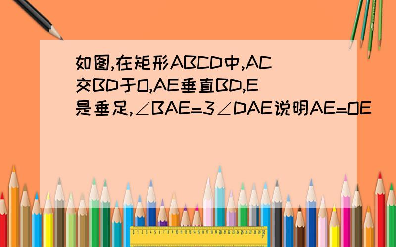 如图,在矩形ABCD中,AC交BD于O,AE垂直BD,E是垂足,∠BAE=3∠DAE说明AE=OE