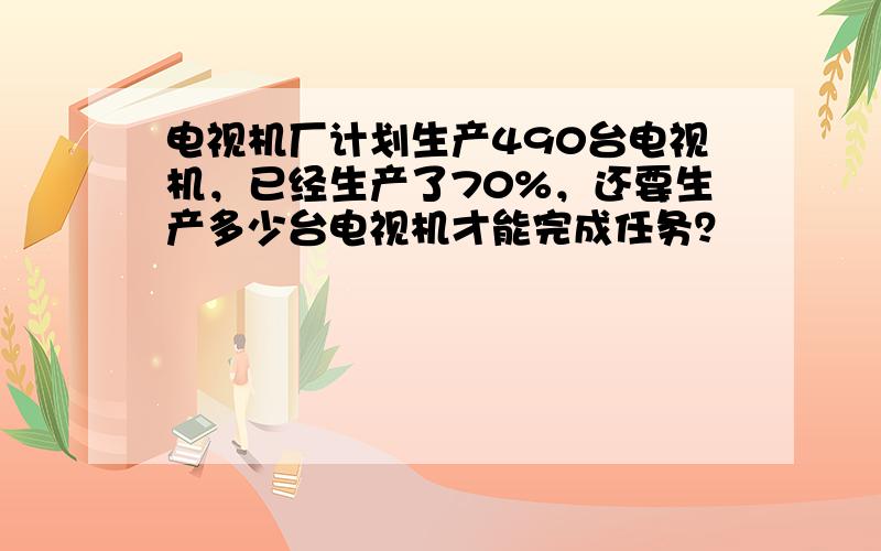 电视机厂计划生产490台电视机，已经生产了70%，还要生产多少台电视机才能完成任务？