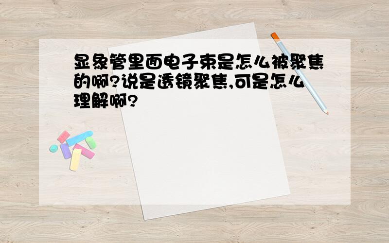 显象管里面电子束是怎么被聚焦的啊?说是透镜聚焦,可是怎么理解啊?