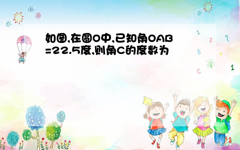 如图,在圆O中,已知角OAB=22.5度,则角C的度数为