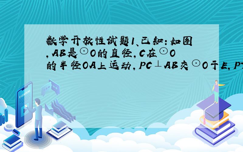 数学开放性试题1、已知：如图,AB是⊙O的直径,C在⊙O的半径OA上运动,PC⊥AB交⊙O于E,PT是⊙O的切线（T为切