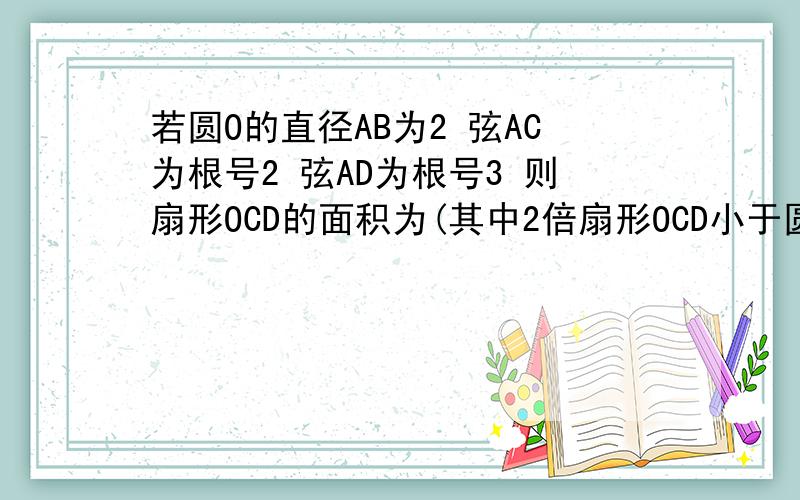 若圆O的直径AB为2 弦AC为根号2 弦AD为根号3 则扇形OCD的面积为(其中2倍扇形OCD小于圆O的面积）