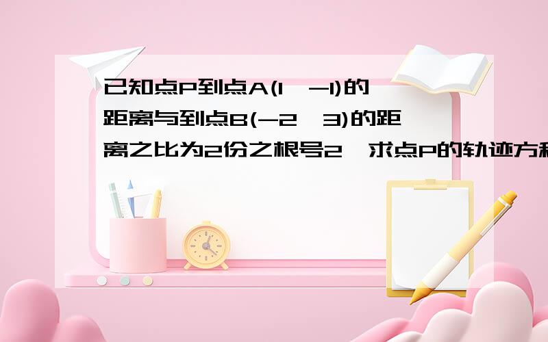 已知点P到点A(1,-1)的距离与到点B(-2,3)的距离之比为2份之根号2,求点P的轨迹方程,并说明点P的轨迹是什么图