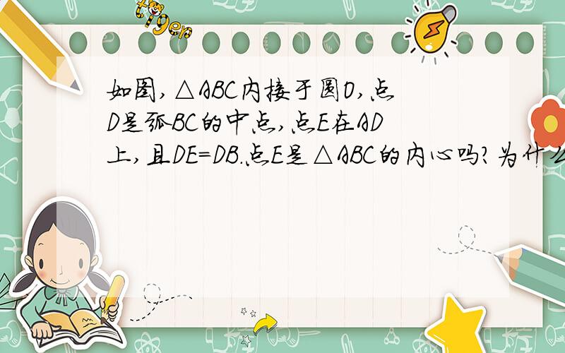 如图,△ABC内接于圆O,点D是弧BC的中点,点E在AD上,且DE=DB.点E是△ABC的内心吗?为什么?