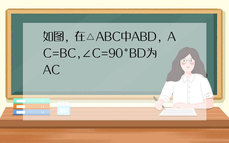 如图，在△ABC中ABD，AC=BC,∠C=90°BD为AC