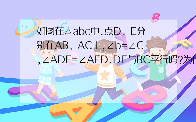 如图在△abc中,点D、E分别在AB、AC上,∠b=∠C,∠ADE=∠AED.DE与BC平行吗?为什么?