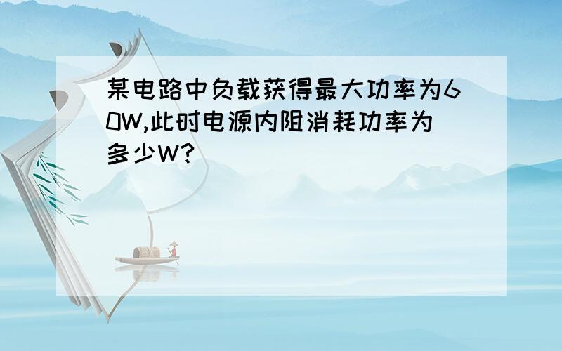 某电路中负载获得最大功率为60W,此时电源内阻消耗功率为多少W?