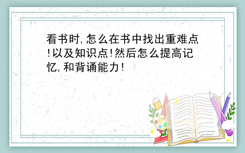 看书时,怎么在书中找出重难点!以及知识点!然后怎么提高记忆,和背诵能力!