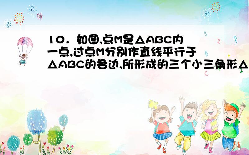 10．如图,点M是△ABC内一点,过点M分别作直线平行于△ABC的各边,所形成的三个小三角形△1、△2、△3（图中阴影部