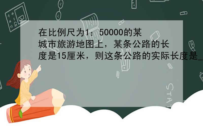 在比例尺为1：50000的某城市旅游地图上，某条公路的长度是15厘米，则这条公路的实际长度是______千米．