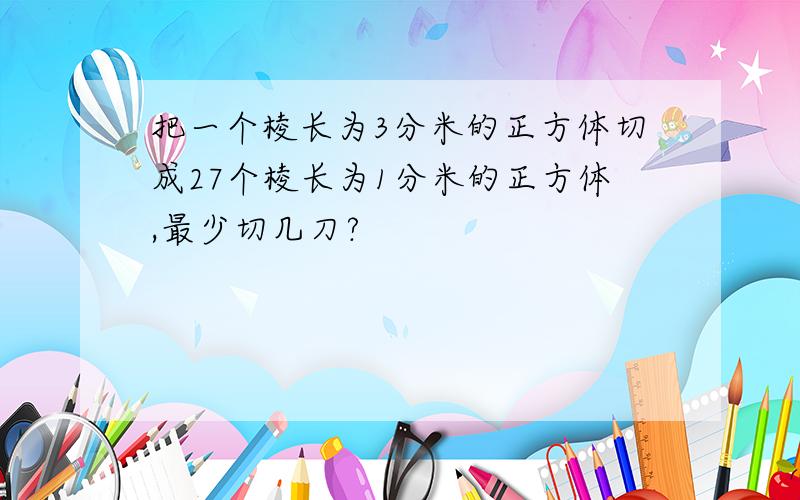 把一个棱长为3分米的正方体切成27个棱长为1分米的正方体,最少切几刀?