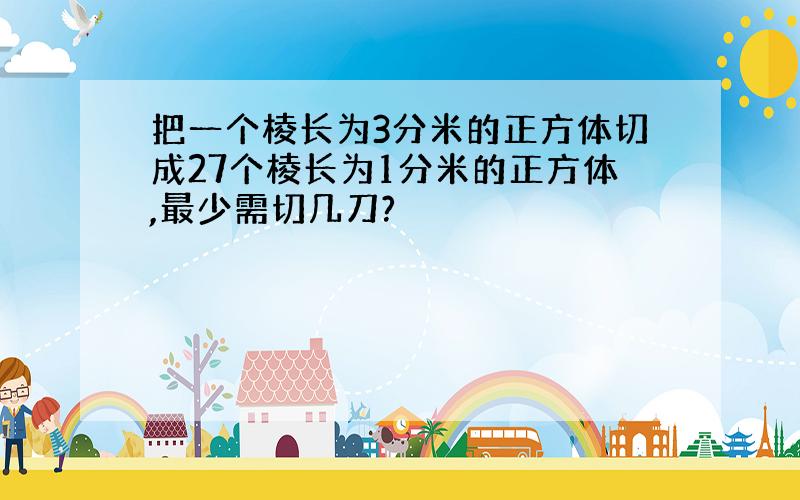 把一个棱长为3分米的正方体切成27个棱长为1分米的正方体,最少需切几刀?