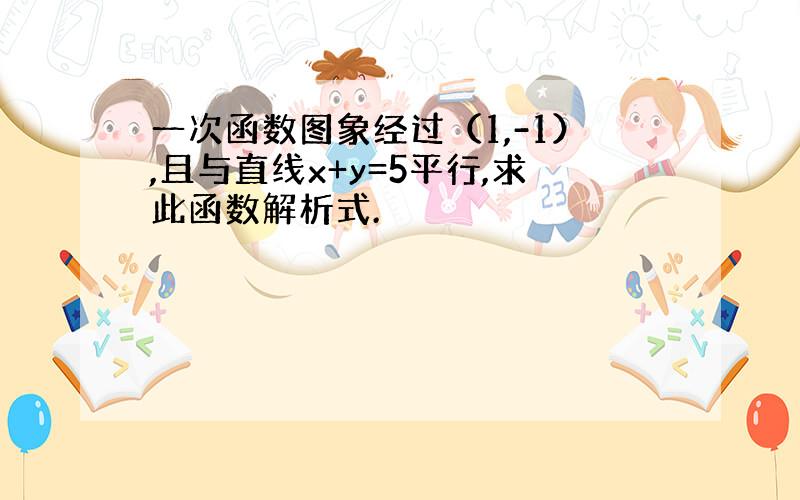 一次函数图象经过（1,-1）,且与直线x+y=5平行,求此函数解析式.