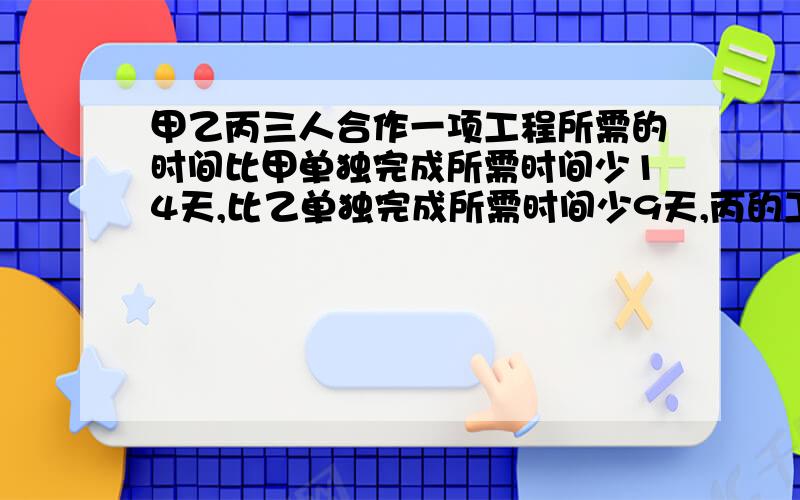 甲乙丙三人合作一项工程所需的时间比甲单独完成所需时间少14天,比乙单独完成所需时间少9天,丙的工作效率