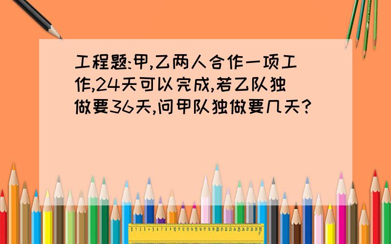 工程题:甲,乙两人合作一项工作,24天可以完成,若乙队独做要36天,问甲队独做要几天?