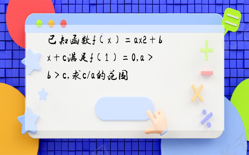 已知函数f(x)=ax2+bx+c满足f(1)=0,a>b>c,求c/a的范围