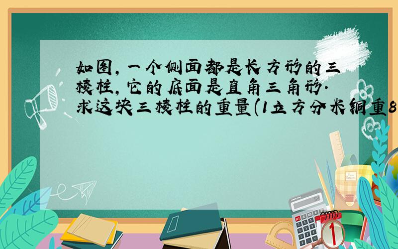 如图,一个侧面都是长方形的三棱柱,它的底面是直角三角形.求这块三棱柱的重量(1立方分米铜重8.9千克）