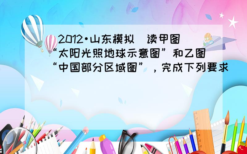 （2012•山东模拟）读甲图“太阳光照地球示意图”和乙图“中国部分区域图”，完成下列要求．