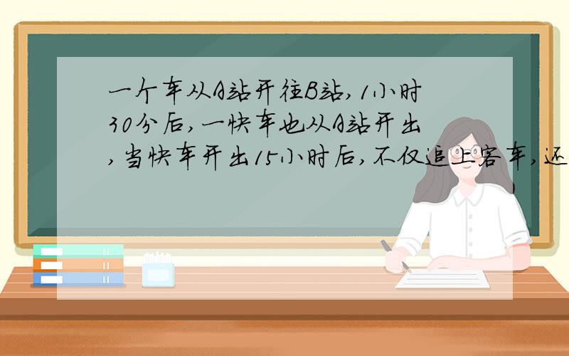 一个车从A站开往B站,1小时30分后,一快车也从A站开出,当快车开出15小时后,不仅追上客车,还超过客车15千米,已知客