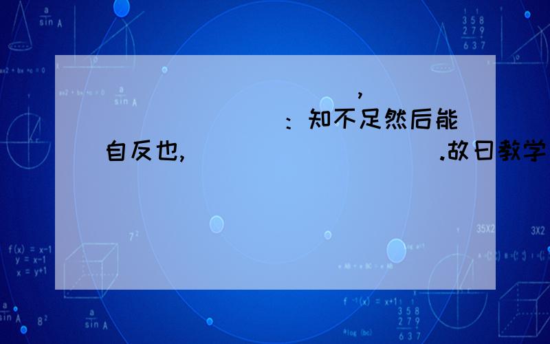 __________,__________：知不足然后能自反也,__________.故曰教学长.——〈〈 〉〉