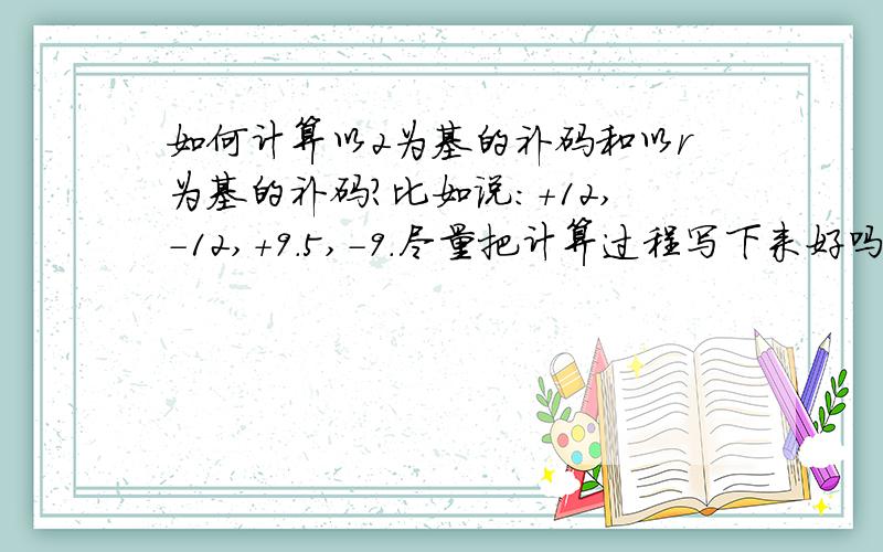 如何计算以2为基的补码和以r为基的补码?比如说：+12,-12,+9.5,-9.尽量把计算过程写下来好吗