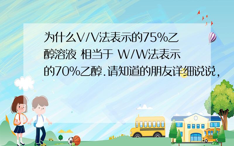 为什么V/V法表示的75%乙醇溶液 相当于 W/W法表示的70%乙醇.请知道的朋友详细说说,