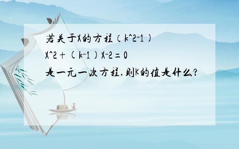 若关于X的方程（k^2-1)X^2+(k-1)X-2=0是一元一次方程,则K的值是什么?