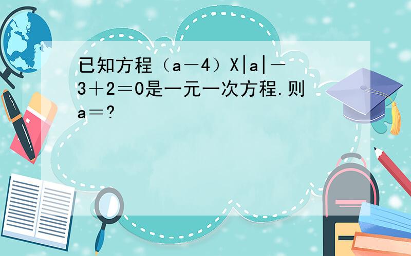 已知方程（a－4）X|a|－3＋2＝0是一元一次方程.则a＝?