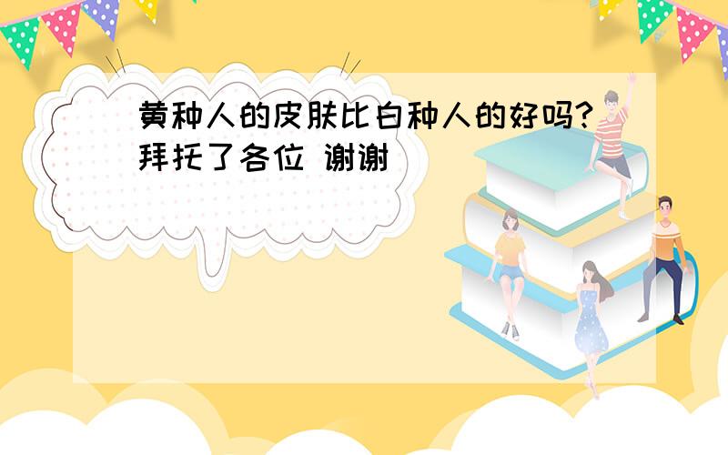 黄种人的皮肤比白种人的好吗?拜托了各位 谢谢