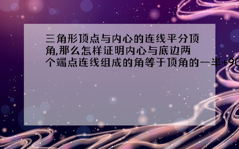 三角形顶点与内心的连线平分顶角,那么怎样证明内心与底边两个端点连线组成的角等于顶角的一半+90度?