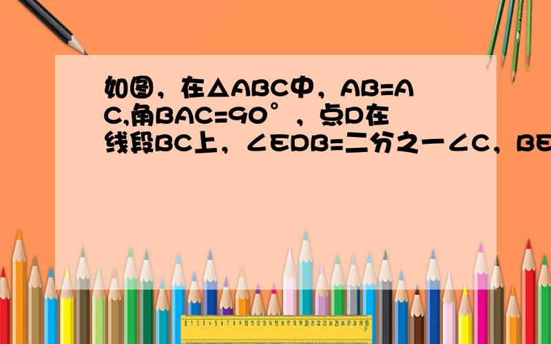 如图，在△ABC中，AB=AC,角BAC=90°，点D在线段BC上，∠EDB=二分之一∠C，BE⊥DE,垂足为E,DE与