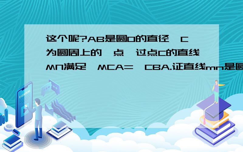 这个呢?AB是圆O的直径,C为圆周上的一点,过点C的直线MN满足∠MCA=∠CBA.证直线mn是圆o的切线