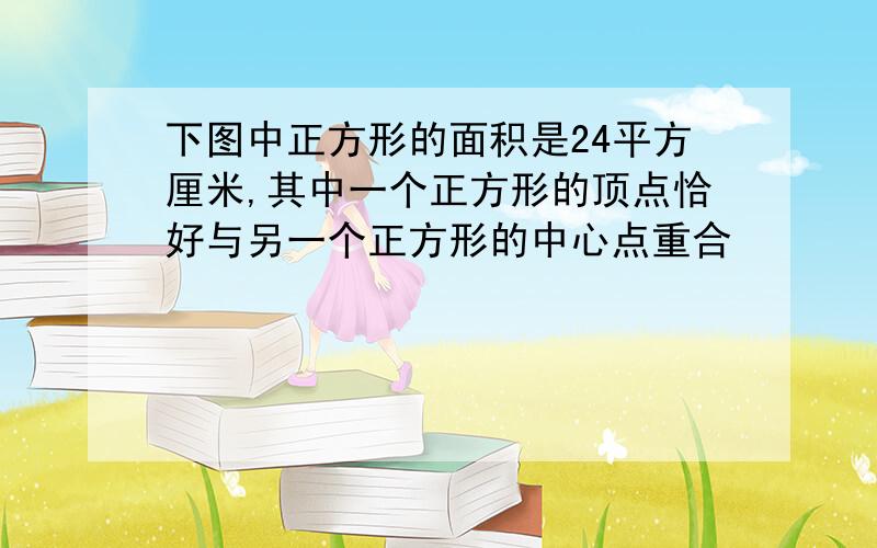 下图中正方形的面积是24平方厘米,其中一个正方形的顶点恰好与另一个正方形的中心点重合