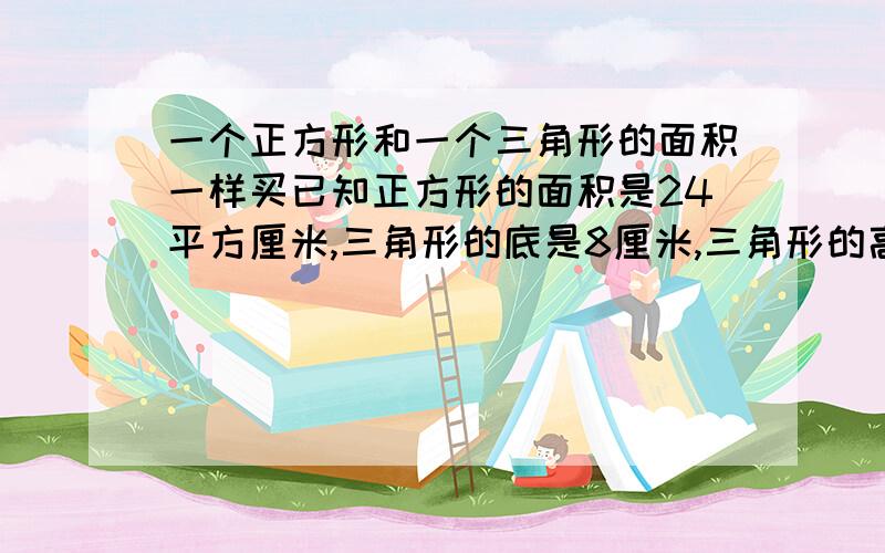 一个正方形和一个三角形的面积一样买已知正方形的面积是24平方厘米,三角形的底是8厘米,三角形的高是多少