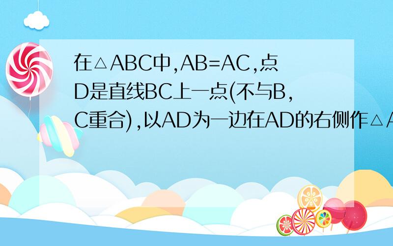 在△ABC中,AB=AC,点D是直线BC上一点(不与B,C重合),以AD为一边在AD的右侧作△ADE,使AD=AE,∠D