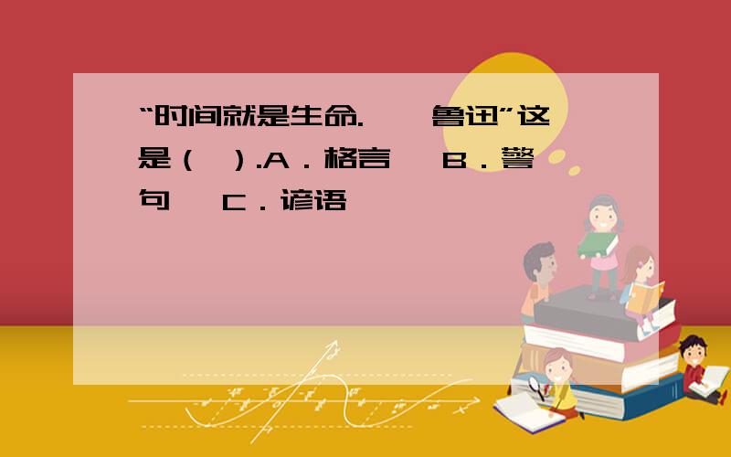 “时间就是生命.——鲁迅”这是（ ）.A．格言　 B．警句　 C．谚语