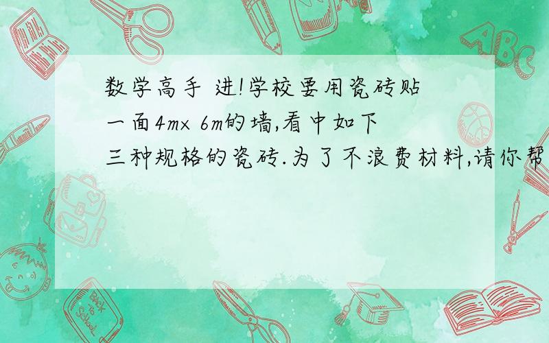 数学高手 进!学校要用瓷砖贴一面4m×6m的墙,看中如下三种规格的瓷砖.为了不浪费材料,请你帮助选择其中一种,并说理由型