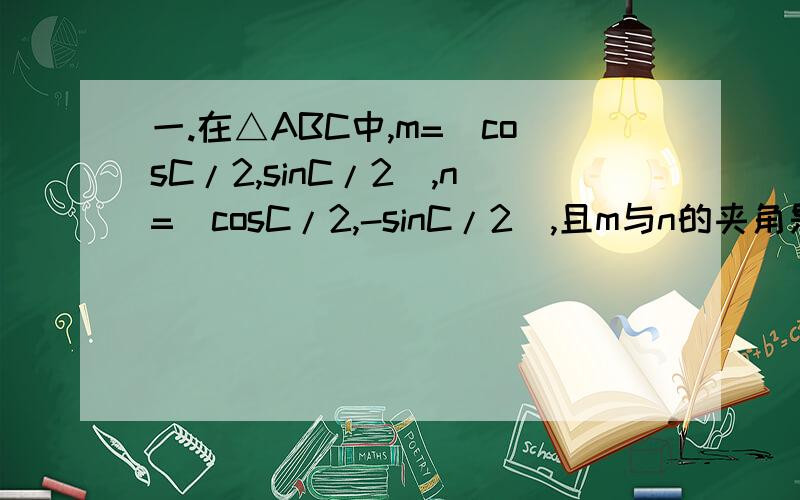 一.在△ABC中,m=（cosC/2,sinC/2),n=(cosC/2,-sinC/2),且m与n的夹角是π/3.求①