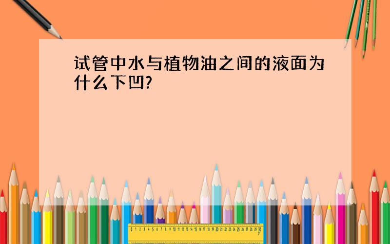 试管中水与植物油之间的液面为什么下凹?