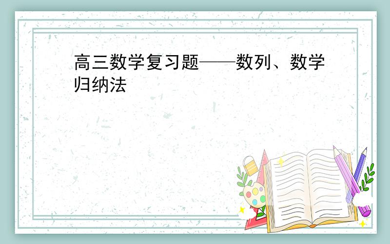 高三数学复习题——数列、数学归纳法