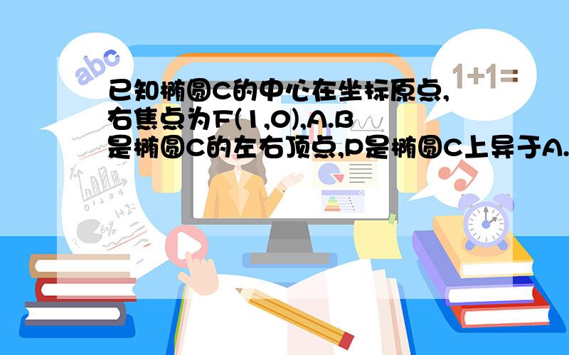 已知椭圆C的中心在坐标原点,右焦点为F(1,0),A.B是椭圆C的左右顶点,P是椭圆C上异于A.B的动点,