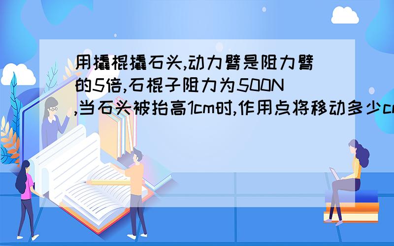 用撬棍撬石头,动力臂是阻力臂的5倍,石棍子阻力为500N,当石头被抬高1cm时,作用点将移动多少cm