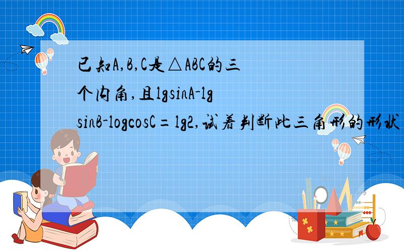 已知A,B,C是△ABC的三个内角,且lgsinA-lgsinB-logcosC=lg2,试着判断此三角形的形状