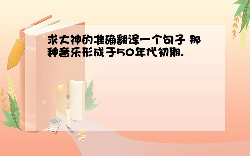 求大神的准确翻译一个句子 那种音乐形成于50年代初期.