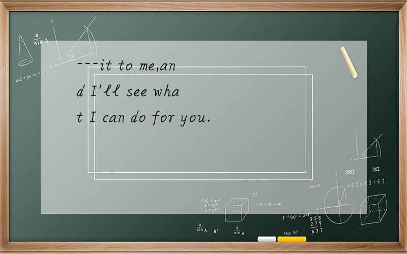 ---it to me,and I'll see what I can do for you.