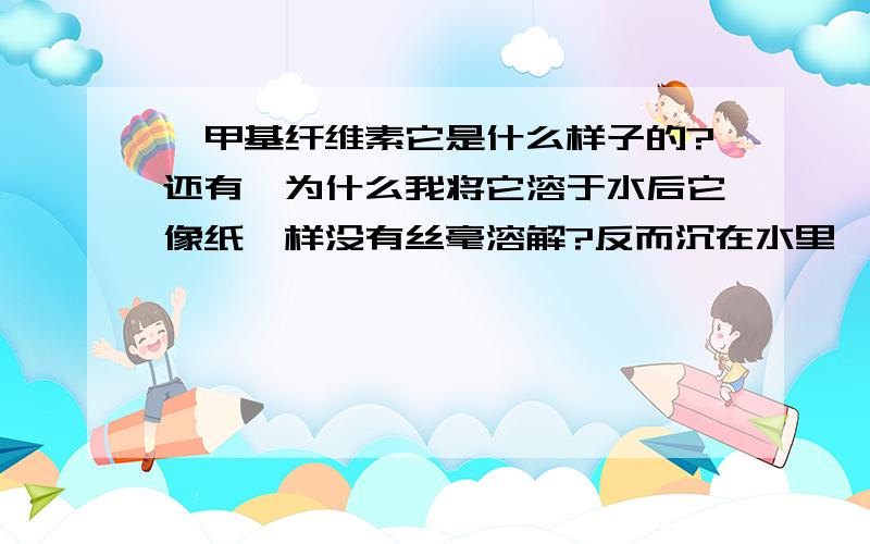 羧甲基纤维素它是什么样子的?还有,为什么我将它溶于水后它像纸一样没有丝毫溶解?反而沉在水里