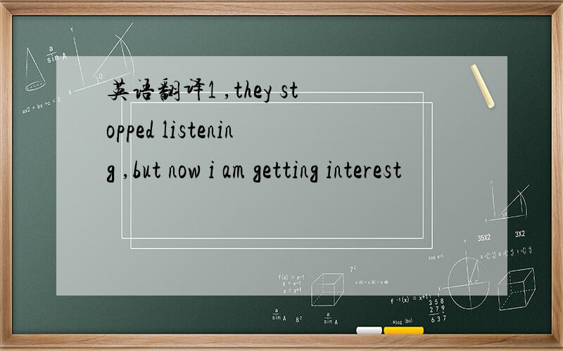 英语翻译1 ,they stopped listening ,but now i am getting interest